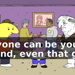 Anyone can be your friend, even that guy.