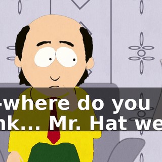 wh-where do you think... Mr. Hat went?