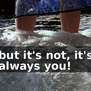 but it's not, it's always you!