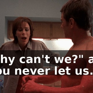 "Why can't we?" and "You never let us."