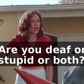 Are you deaf or stupid or both?