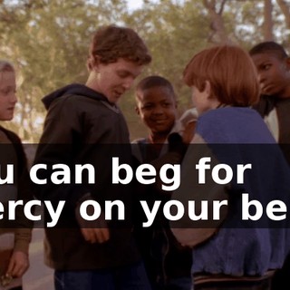 You can beg for mercy on your belly,