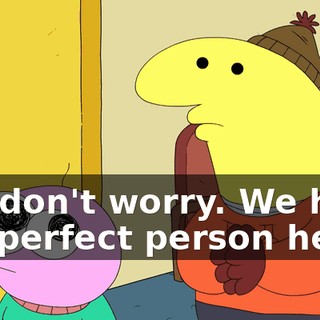 But don't worry. We have the perfect person here