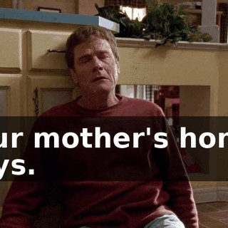 Your mother's home, boys.