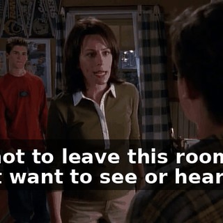 are not to leave this room, I don't want to see or hear you.