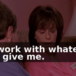 I'll work with whatever you give me.