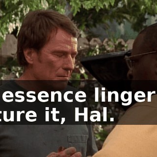 His essence lingering. Picture it, Hal.