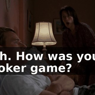 Oh. How was your poker game?