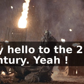 Say hello to the 21st century. Yeah !
