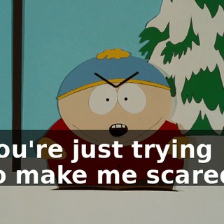 you're just trying to make me scared.