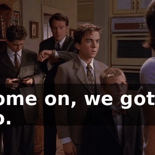 Come on, we gotta go.