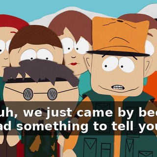 Well uh, we just came by because we had something to tell you!