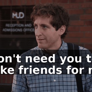 I don't need you to make friends for me.