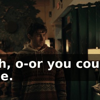 Oh, o-or you could die.