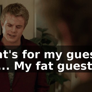 That's for my guests. My... My fat guests.