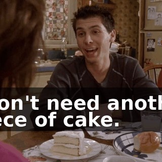 I don't need another piece of cake.