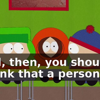 Well, then, you should-- I think that a person has