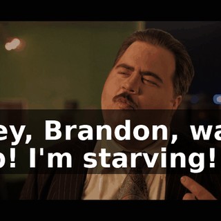Hey, Brandon, wait up! I'm starving!