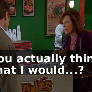 You actually think that I would...?
