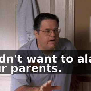I didn't want to alarm your parents.
