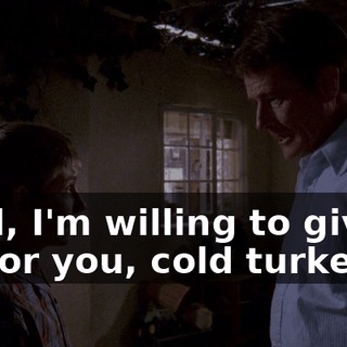 Well, I'm willing to give it up for you, cold turkey,