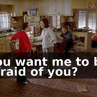 You want me to be afraid of you?