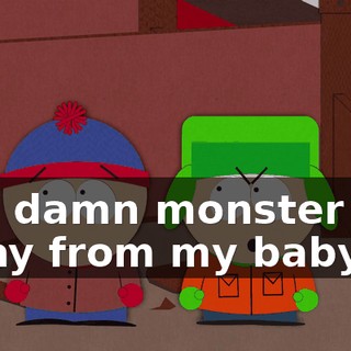 You damn monster get away from my baby!