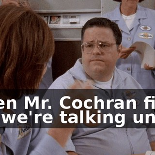 When Mr. Cochran finds out we're talking union,