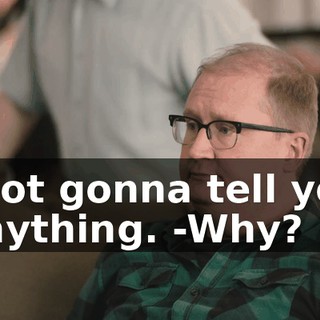 -Not gonna tell you anything. -Why?