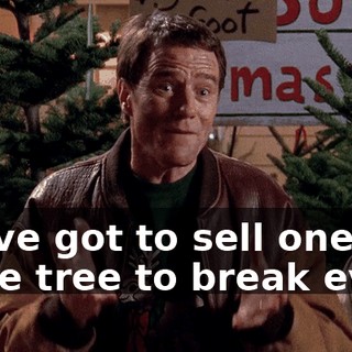 We've got to sell one more tree to break even.