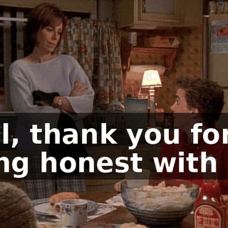 Well, thank you for being honest with me.