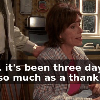 Well, it's been three days. Not so much as a thank you.
