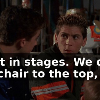 Do it in stages. We drag his chair to the top,