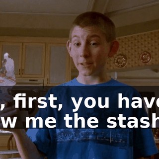 But, first, you have to show me the stash.