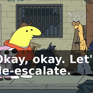 Okay, okay. Let's de-escalate.