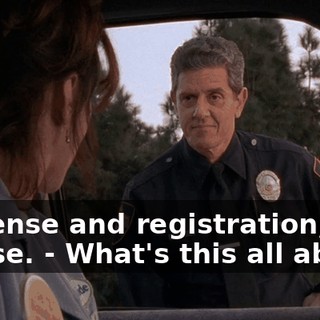 - License and registration, please. - What's this all about?