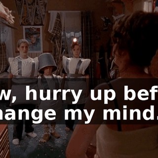 Now, hurry up before I change my mind.