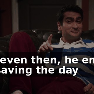but even then, he ended up saving the day