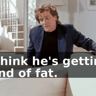 I think he's getting kind of fat.