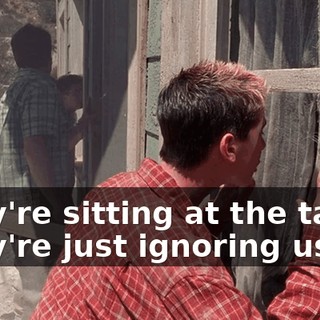 They're sitting at the table. They're just ignoring us.
