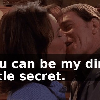 You can be my dirty little secret.