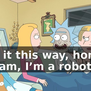 Put it this way, honey. If I am, I’m a robot