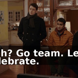 Huh? Go team. Let's celebrate.