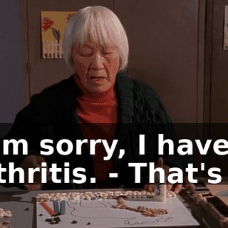 - I'm sorry, I have a arthritis. - That's it!