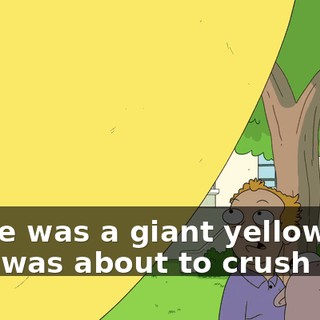 There was a giant yellow ball that was about to crush us.