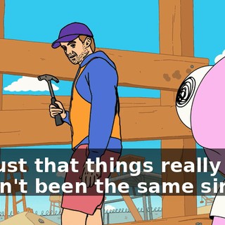 it's just that things really haven't been the same since...