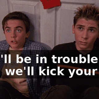 you'll be in trouble, and we'll kick your ass