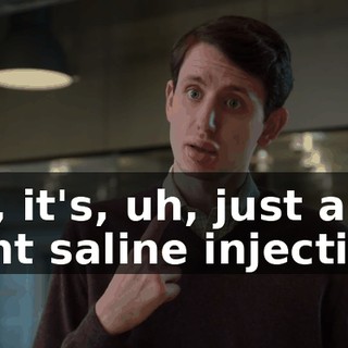 Oh, it's, uh, just a light saline injection.