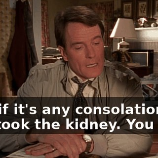 And if it's any consolation, she took the kidney. You won.