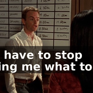 You have to stop telling me what to do.